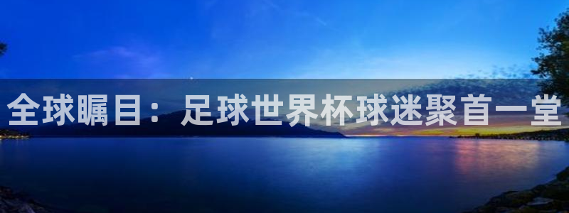 足球世界杯2026年赛程时间表:全球瞩目:足球世界杯球迷聚首一堂