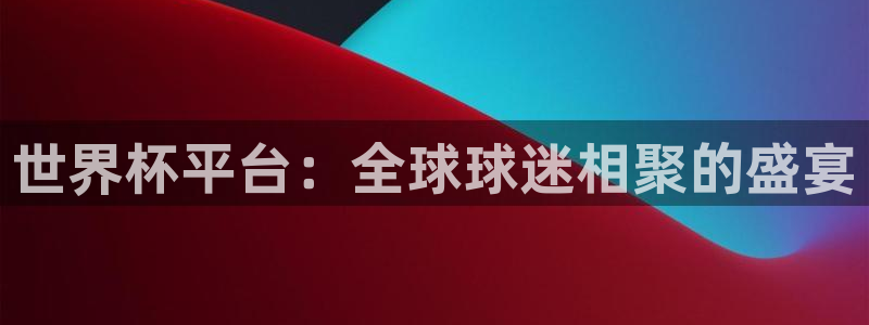 世界杯预选赛赛程表:世界杯平台:全球球迷相聚的盛宴