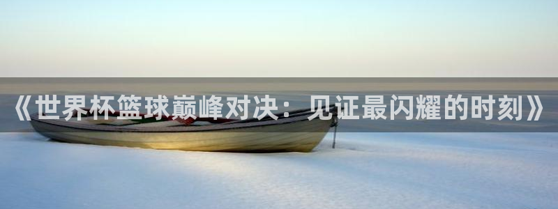 2026年世界杯对阵图:《世界杯篮球巅峰对决:见证最闪耀的时刻》